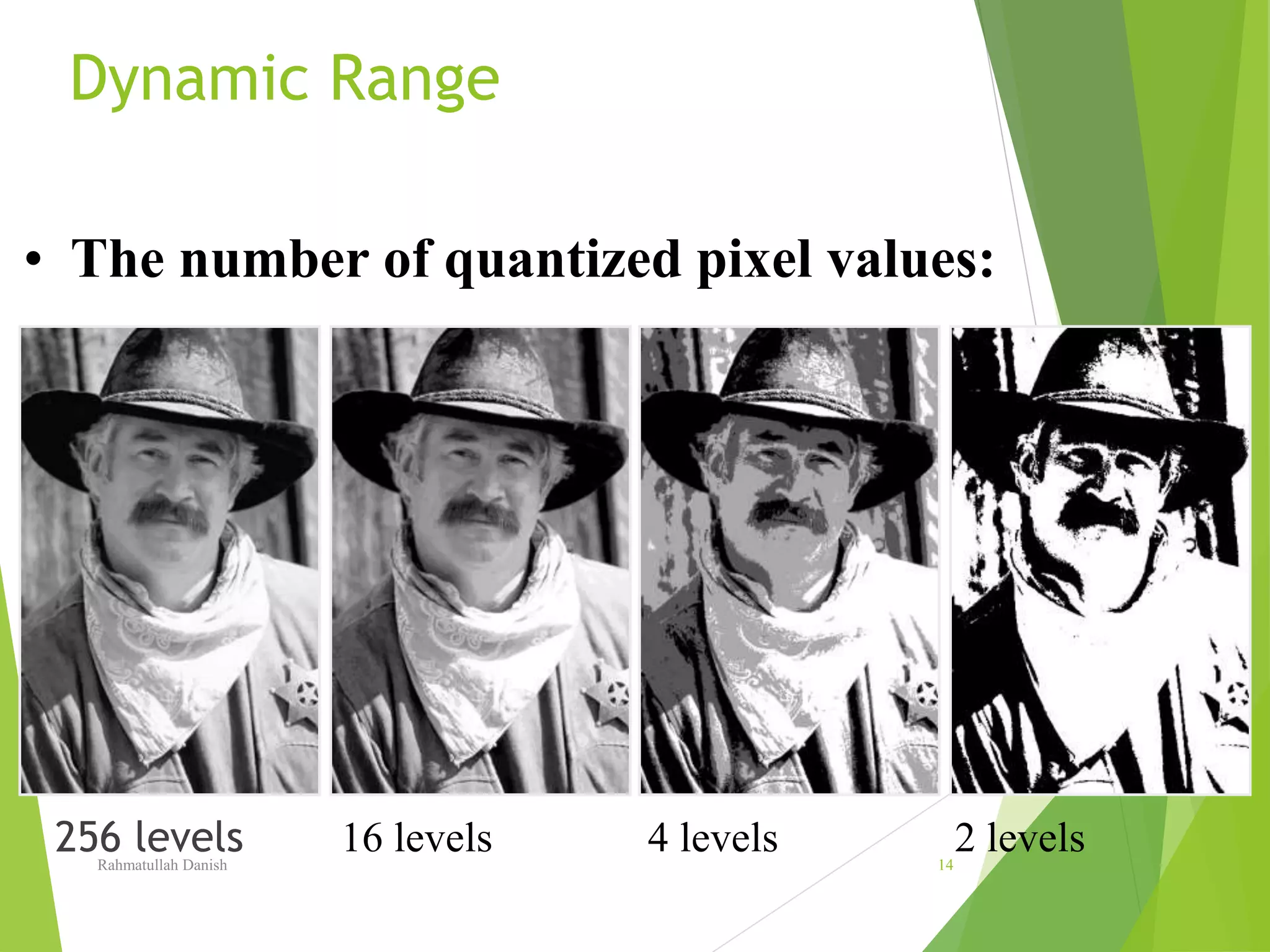 Dynamic Range
256 levels
• The number of quantized pixel values:
16 levels 4 levels 2 levelsRahmatullah Danish 14
 