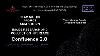Dept. of Electronics & Communications Engineering
Spectrum Slam
Spectrum Slam
Confluence 3.0
in collaboration with BVP OPTICA
TEAM NO. H10
PROJECT
COMPETITION
Team Member Details
Deepanshu kumar rai
IMAGE RESEARCH AND
COLLECTION INTERFACE
 