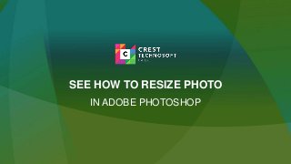 SEE HOW TO RESIZE PHOTO
IN ADOBE PHOTOSHOP
 