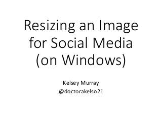 Resizing an Image
for Social Media
(on Windows)
Kelsey Murray
@doctorakelso21
 