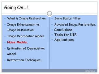 Going On….! 
10/22/2014 
14 
What is Image Restoration. 
Image Enhancement vs. Image Restoration. 
Image Degradation Model. 
Noise Models. 
Estimation of Degradation Model. 
Restoration Techniques. 
Some Basics Filter 
Advanced Image Restoration. 
Conclusions. 
Tools for DIP. 
Applications.  