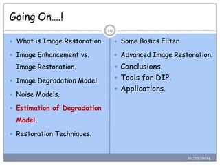 Going On….! 
10/22/2014 
19 
What is Image Restoration. 
Image Enhancement vs. Image Restoration. 
Image Degradation Model. 
Noise Models. 
Estimation of Degradation Model. 
Restoration Techniques. 
Some Basics Filter 
Advanced Image Restoration. 
Conclusions. 
Tools for DIP. 
Applications.  