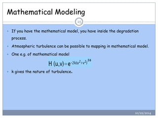 Mathematical Modeling 
10/22/2014 
25 
If you have the mathematical model, you have inside the degradation process. 
Atmospheric turbulence can be possible to mapping in mathematical model. 
One e.g. of mathematical model 
k gives the nature of turbulence.  