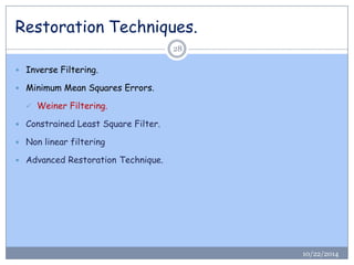 Restoration Techniques. 
28 
Inverse Filtering. 
Minimum Mean Squares Errors. 
Weiner Filtering. 
Constrained Least Square Filter. 
Non linear filtering 
Advanced Restoration Technique. 
10/22/2014  