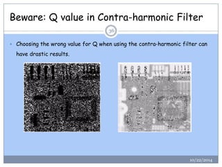 Beware: Q value in Contra-harmonic Filter 
Choosing the wrong value for Q when using the contra-harmonic filter can have drastic results. 
36 
10/22/2014  