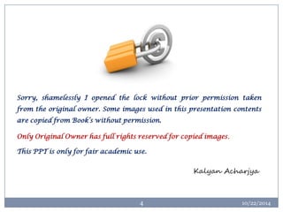 10/22/2014 
4 
Sorry,shamelesslyIopenedthelockwithoutpriorpermissiontakenfromtheoriginalowner.SomeimagesusedinthispresentationcontentsarecopiedfromBook’swithoutpermission. OnlyOriginalOwnerhasfullrightsreservedforcopiedimages. ThisPPTisonlyforfairacademicuse. 
KalyanAcharjya  