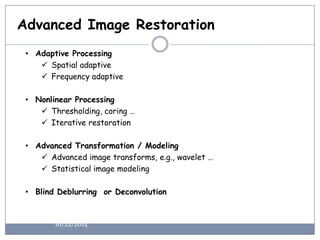 •AdaptiveProcessing 
Spatialadaptive 
Frequencyadaptive 
•NonlinearProcessing 
Thresholding,coring… 
Iterativerestoration 
•AdvancedTransformation/Modeling 
Advancedimagetransforms,e.g.,wavelet… 
Statisticalimagemodeling 
•BlindDeblurringorDeconvolution 
Advanced Image Restoration 
10/22/2014  