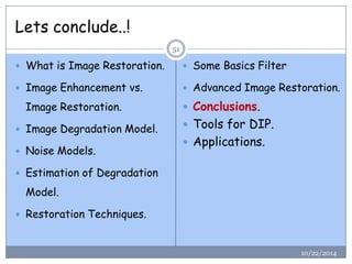 Lets conclude..! 
10/22/2014 
51 
What is Image Restoration. 
Image Enhancement vs. Image Restoration. 
Image Degradation Model. 
Noise Models. 
Estimation of Degradation Model. 
Restoration Techniques. 
Some Basics Filter 
Advanced Image Restoration. 
Conclusions. 
Tools for DIP. 
Applications.  