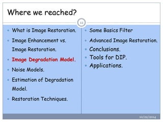 10/22/201412 
What is Image Restoration. 
Image Enhancement vs. Image Restoration. 
Image Degradation Model. 
Noise Mo...