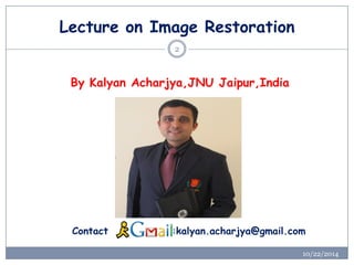 Lecture on Image Restoration 
2 
By Kalyan Acharjya,JNUJaipur,India 
Contact :kalyan.acharjya@gmail.com 
10/22/2014  