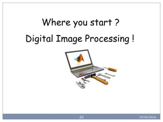 10/22/2014 
53 
Where you start ? 
Digital Image Processing !  