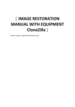 [ IMAGE RESTORATION
MANUAL WITH EQUIPMENT
      CloneZilla ]
How to restore images with Clonezilla tool.
 