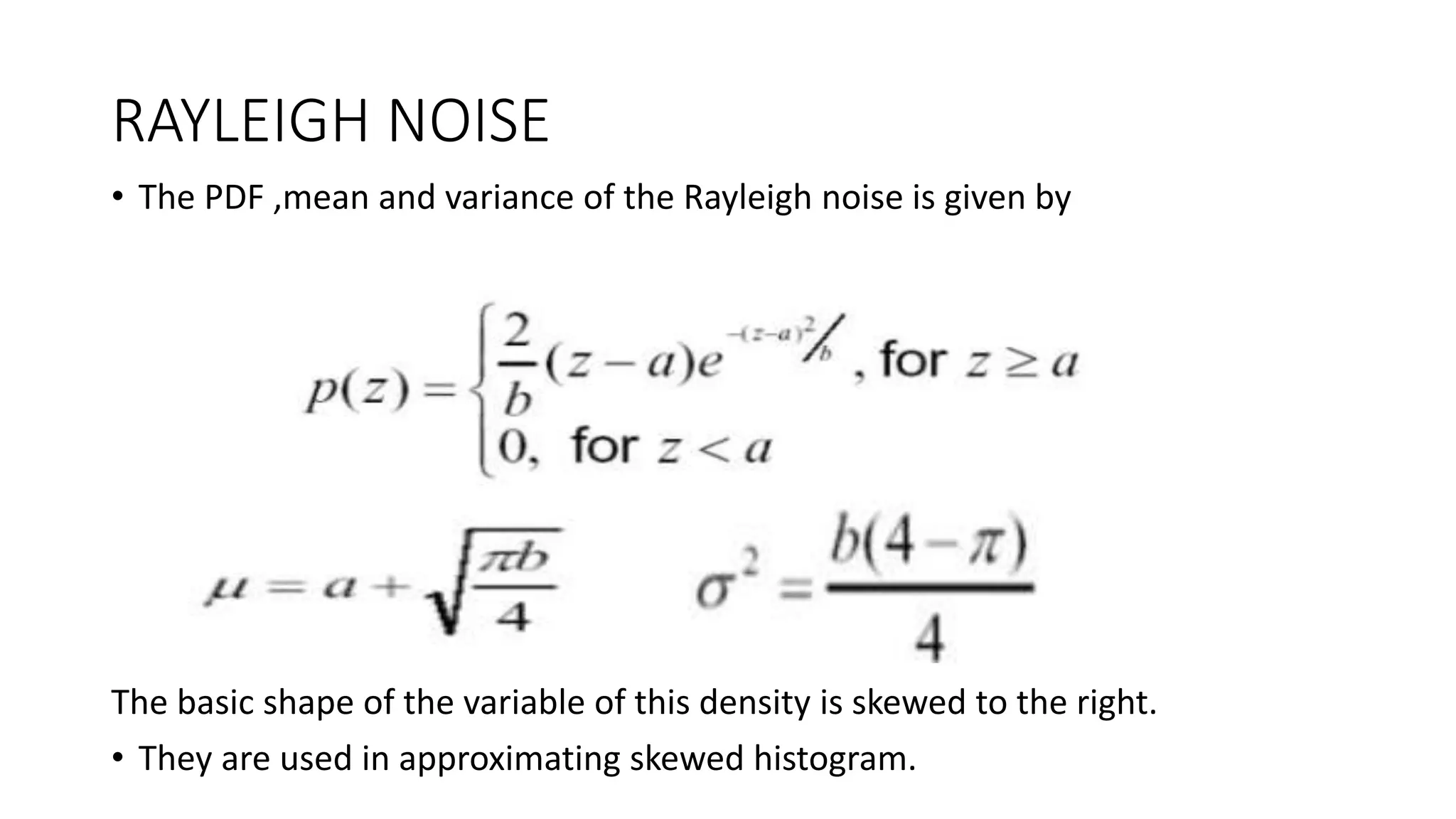 RAYLEIGH NOISE
• The PDF ,mean and variance of the Rayleigh noise is given by
The basic shape of the variable of this density is skewed to the right.
• They are used in approximating skewed histogram.
 