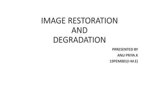 IMAGE RESTORATION
AND
DEGRADATION
PRRESENTED BY
ANU PRIYA.K
19PEM001(I-M.E)
 