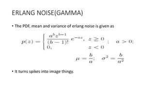 ERLANG NOISE(GAMMA)
• The PDF, mean and variance of erlang noise is given as
• It turns spikes into image thingy.
 