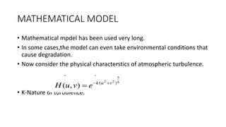 MATHEMATICAL MODEL
• Mathematical mpdel has been used very long.
• In some cases,the model can even take environmental conditions that
cause degradation.
• Now consider the physical characterstics of atmospheric turbulence.
• K-Nature of turbulence.
 