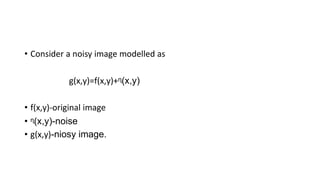 • Consider a noisy image modelled as
g(x,y)=f(x,y)+ᶯ(x,y)
• f(x,y)-original image
• ᶯ(x,y)-noise
• g(x,y)-niosy image.
 
