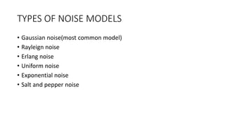 TYPES OF NOISE MODELS
• Gaussian noise(most common model)
• Rayleign noise
• Erlang noise
• Uniform noise
• Exponential noise
• Salt and pepper noise
 