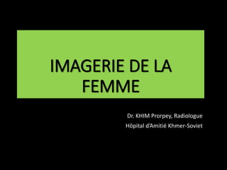 IMAGERIE DE LA
FEMME
Dr. KHIM Prorpey, Radiologue
Hôpital d’Amitié Khmer-Soviet
 
