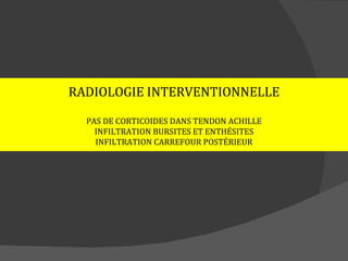 RADIOLOGIE INTERVENTIONNELLE

  PAS DE CORTICOIDES DANS TENDON ACHILLE
    INFILTRATION BURSITES ET ENTHÉSITES
    INFILTRATION CARREFOUR POSTÉRIEUR
 