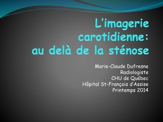 Marie-Claude Dufresne
Radiologiste
CHU de Québec
Hôpital St-François d’Assise
Printemps 2014
 