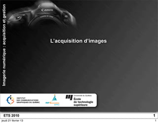 Imagerie numérique : acquisition et gestion




                                              L’acquisition d’images




                  ETS 2010                                             1
jeudi 21 février 13                                                    1
 