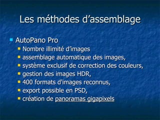 Les méthodes d’assemblage AutoPano Pro Nombre illimité d’images assemblage automatique des images,  système exclusif de correction des couleurs,  gestion des images HDR,  400 formats d'images reconnus,  export possible en PSD,  création de  panoramas gigapixels   