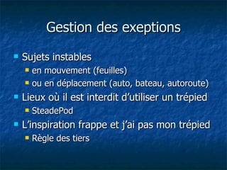 Gestion des exeptions Sujets instables en mouvement (feuilles)  ou en déplacement (auto, bateau, autoroute) Lieux où il est interdit d’utiliser un trépied SteadePod L’inspiration frappe et j’ai pas mon trépied Règle des tiers 