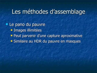Les méthodes d’assemblage Le pano du pauvre Images illimitées Peut parvenir d’une capture aproximative Similaire au HDR du pauvre en masques 