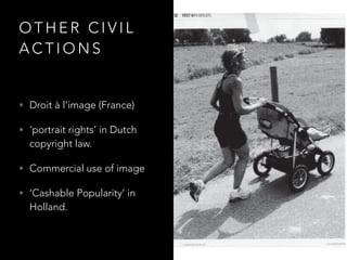 O T H E R C I V I L
A C T I O N S
• Droit à l’image (France)
• ‘portrait rights’ in Dutch
copyright law.
• Commercial use of image
• ‘Cashable Popularity’ in
Holland.
 