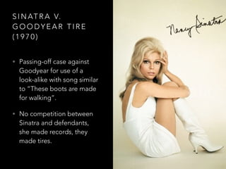 S I N AT R A V.
G O O D Y E A R T I R E
( 1 9 7 0 )
• Passing-off case against
Goodyear for use of a
look-alike with song similar
to “These boots are made
for walking”.
• No competition between
Sinatra and defendants,
she made records, they
made tires.
 