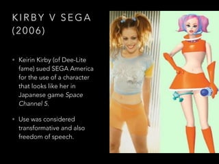 K I R B Y V S E G A
( 2 0 0 6 )
• Keirin Kirby (of Dee-Lite
fame) sued SEGA America
for the use of a character
that looks like her in
Japanese game Space
Channel 5.
• Use was considered
transformative and also
freedom of speech.
 