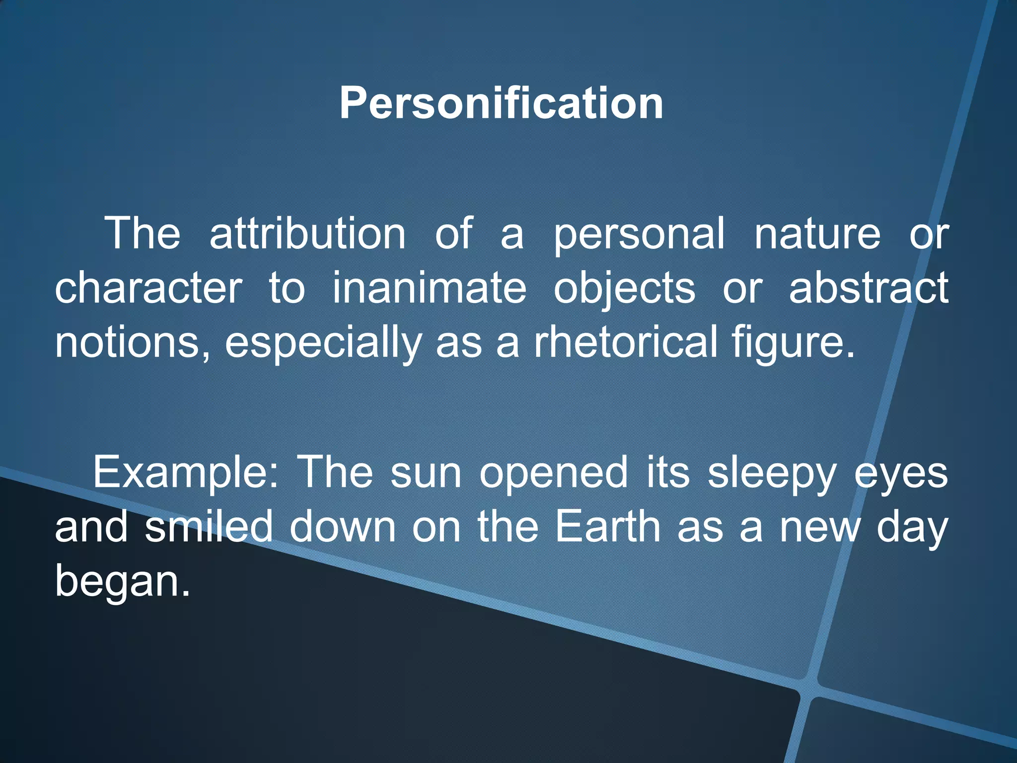 Personification

  The attribution of a personal nature or
character to inanimate objects or abstract
notions, especially as a rhetorical figure.

  Example: The sun opened its sleepy eyes
and smiled down on the Earth as a new day
began.
 