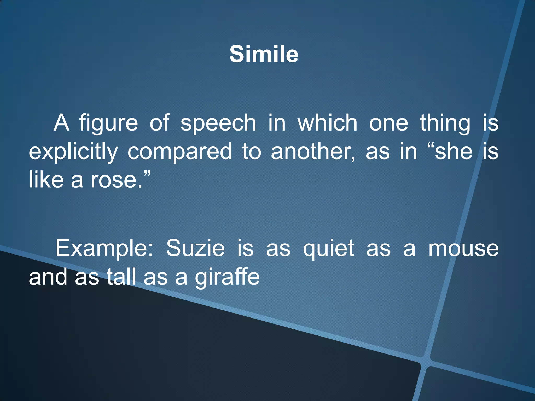 Simile

   A figure of speech in which one thing is
explicitly compared to another, as in “she is
like a rose.”

  Example: Suzie is as quiet as a mouse
and as tall as a giraffe
 