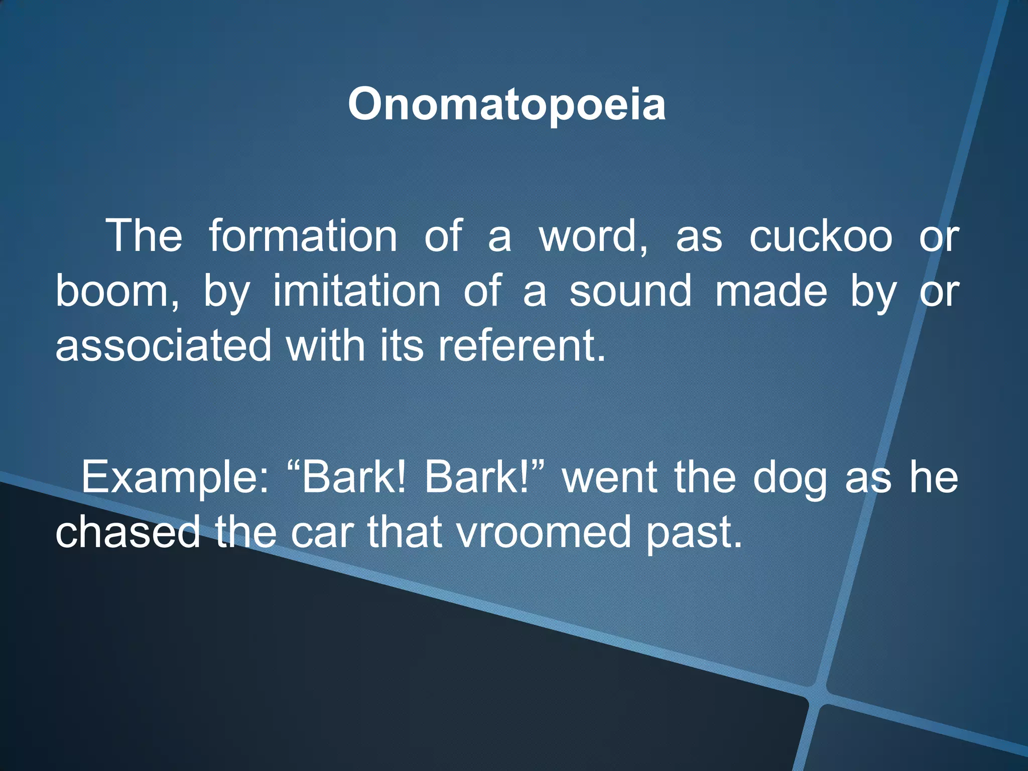 Onomatopoeia

  The formation of a word, as cuckoo or
boom, by imitation of a sound made by or
associated with its referent.

 Example: “Bark! Bark!” went the dog as he
chased the car that vroomed past.
 