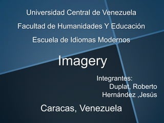 Universidad Central de Venezuela
Facultad de Humanidades Y Educación
    Escuela de Idiomas Modernos


           Imagery
                      Integrantes:
                          Duplat, Roberto
                        Hernández ,Jesús

      Caracas, Venezuela
 