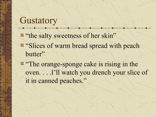 Gustatory
 “the salty sweetness of her skin”
 “Slices of warm bread spread with peach
 butter”
 “The orange-sponge cake is rising in the
 oven. . . .I’ll watch you drench your slice of
 it in canned peaches.”
 