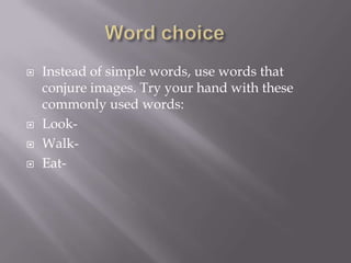  Instead of simple words, use words that
conjure images. Try your hand with these
commonly used words:
 Look-
 Walk-
 Eat-
 