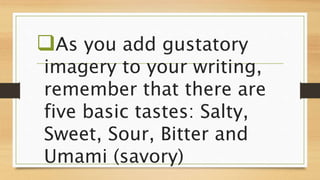 As you add gustatory
imagery to your writing,
remember that there are
five basic tastes: Salty,
Sweet, Sour, Bitter and
Umami (savory)
 