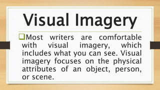 Visual Imagery
Most writers are comfortable
with visual imagery, which
includes what you can see. Visual
imagery focuses on the physical
attributes of an object, person,
or scene.
 