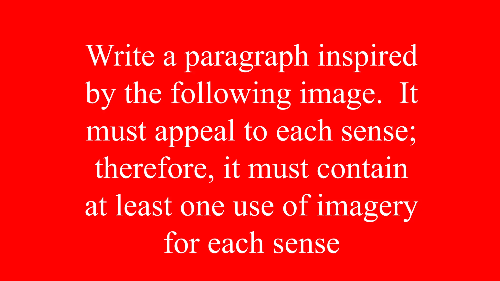 Write a paragraph inspired
by the following image. It
must appeal to each sense;
therefore, it must contain
at least one use of imagery
for each sense
 