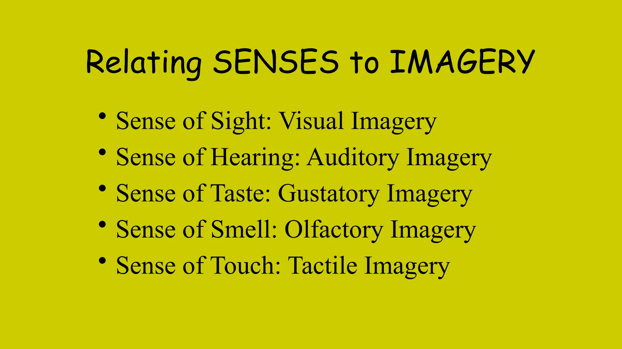 Relating SENSES to IMAGERY
• Sense of Sight: Visual Imagery
• Sense of Hearing: Auditory Imagery
• Sense of Taste: Gustatory Imagery
• Sense of Smell: Olfactory Imagery
• Sense of Touch: Tactile Imagery
 