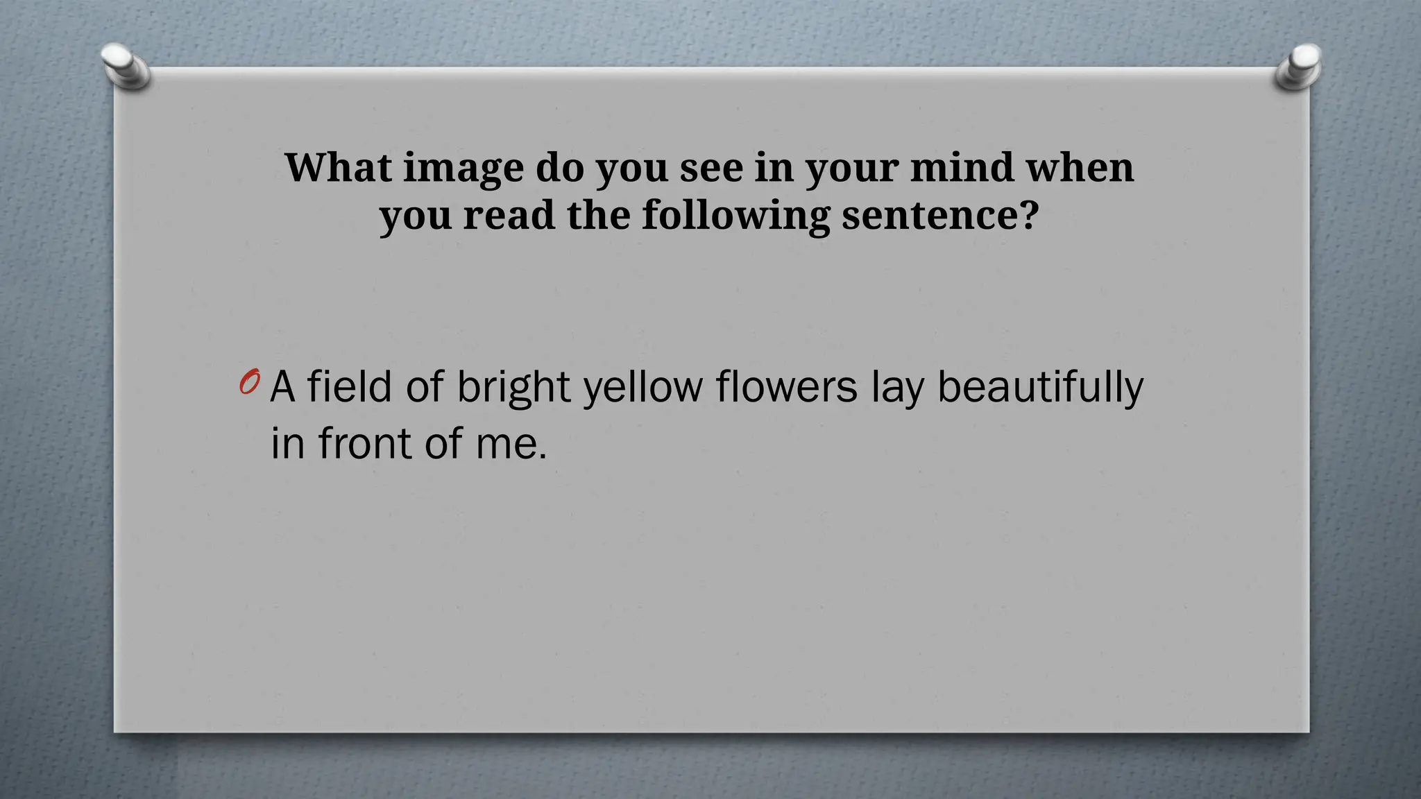 What image do you see in your mind when
you read the following sentence?
O A field of bright yellow flowers lay beautifully
in front of me.
 