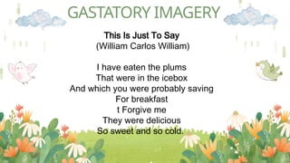 GASTATORY IMAGERY
This Is Just To Say
(William Carlos William)
I have eaten the plums
That were in the icebox
And which you were probably saving
For breakfast
t Forgive me
They were delicious
So sweet and so cold.
 