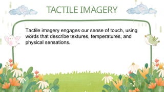 TACTILE IMAGERY
Tactile imagery engages our sense of touch, using
words that describe textures, temperatures, and
physical sensations.
 