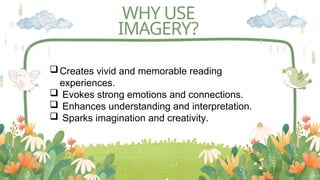 WHY USE
IMAGERY?
Creates vivid and memorable reading
experiences.
 Evokes strong emotions and connections.
 Enhances understanding and interpretation.
 Sparks imagination and creativity.
 