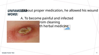 UNFAMILIAR
WORD:
Without proper medication, he allowed his wound t
A. To become painful and infected
B. To bleed from cleaning
C. to heal with herbal medicine
Sample Footer Text 10
 