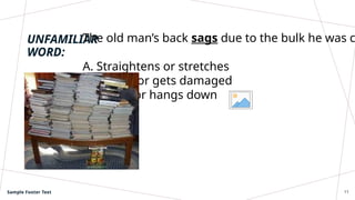 UNFAMILIAR
WORD:
The old man’s back sags due to the bulk he was c
A. Straightens or stretches
B. Breaks or gets damaged
C. Bends or hangs down
Sample Footer Text 11
 
