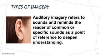TYPES OF IMAGERY
Auditory imagery refers to
sounds and reminds the
reader of common or
specific sounds as a point
of reference to deepen
understanding.
Sample Footer Text 16
 