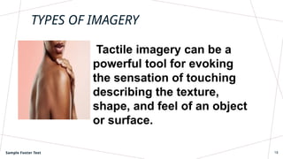 TYPES OF IMAGERY
Tactile imagery can be a
powerful tool for evoking
the sensation of touching
describing the texture,
shape, and feel of an object
or surface.
Sample Footer Text 18
 